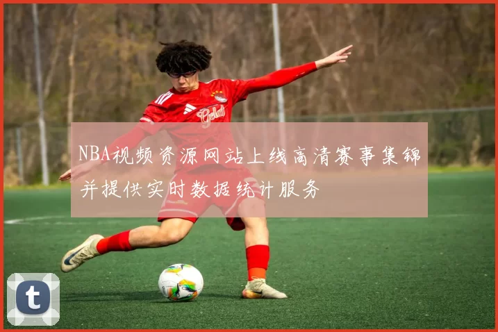 NBA视频资源网站上线高清赛事集锦并提供实时数据统计服务