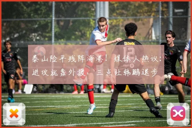 泰山险平残阵海港！媒体人热议：进攻就靠外援，三点让韩鹏退步