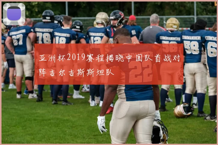 亚洲杯2019赛程揭晓中国队首战对阵吉尔吉斯斯坦队