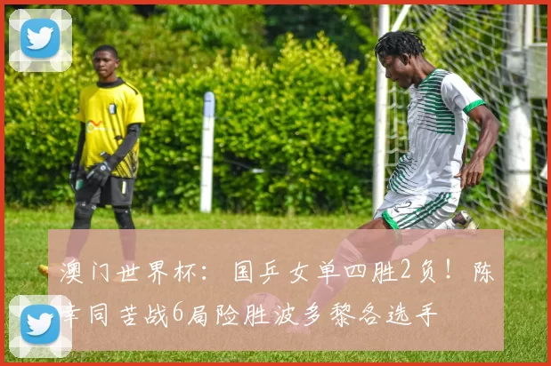 澳门世界杯：国乒女单四胜2负！陈幸同苦战6局险胜波多黎各选手