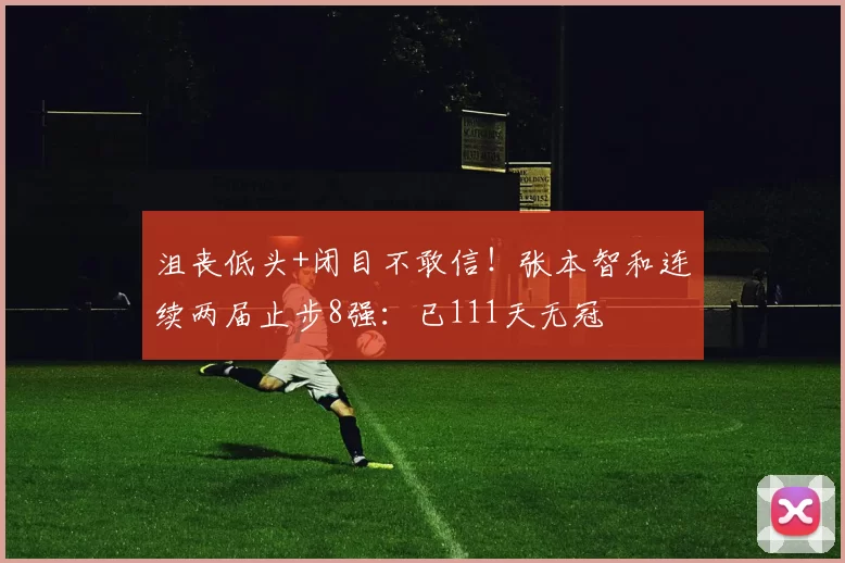 沮丧低头+闭目不敢信！张本智和连续两届止步8强：已111天无冠