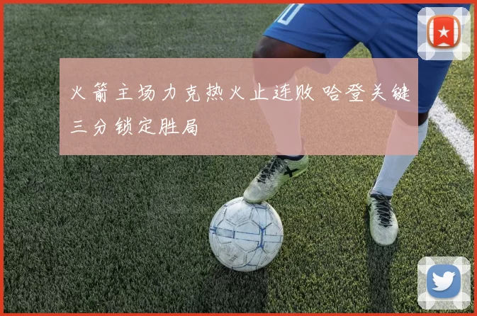 火箭主场力克热火止连败 哈登关键三分锁定胜局