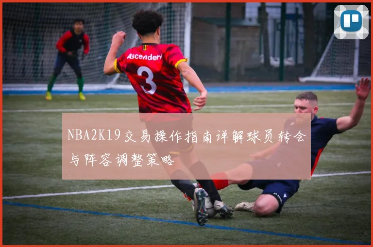 NBA2K19交易操作指南详解球员转会与阵容调整策略