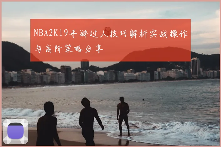 NBA2K19手游过人技巧解析实战操作与高阶策略分享