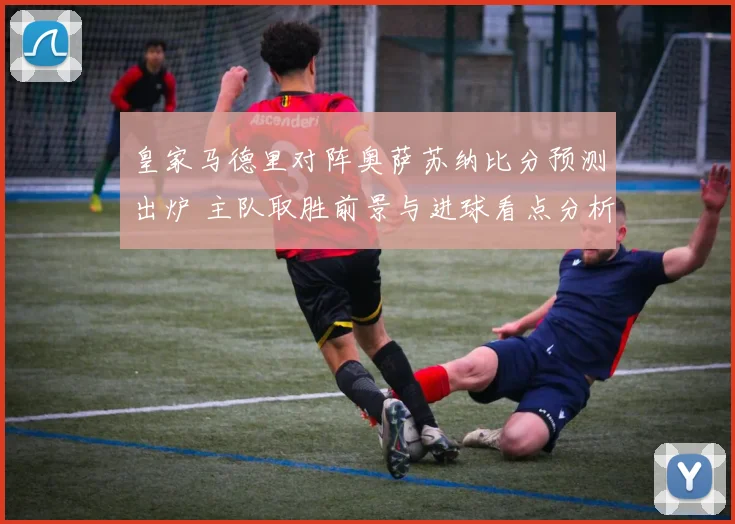 皇家马德里对阵奥萨苏纳比分预测出炉 主队取胜前景与进球看点分析