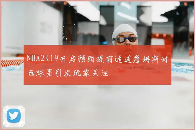 NBA2K19开启预购提前通道詹姆斯封面球星引发玩家关注