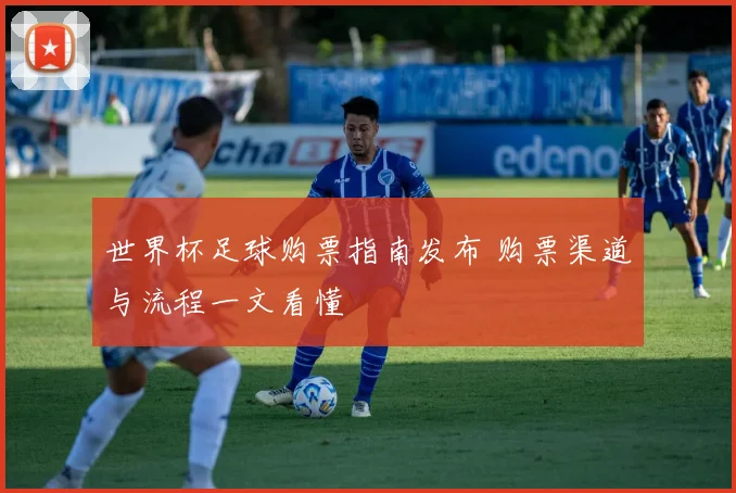 世界杯足球购票指南发布 购票渠道与流程一文看懂