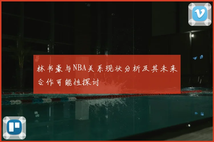 林书豪与NBA关系现状分析及其未来合作可能性探讨