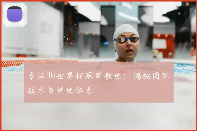 专访HG世界杯冠军教练:揭秘团队战术与训练体系