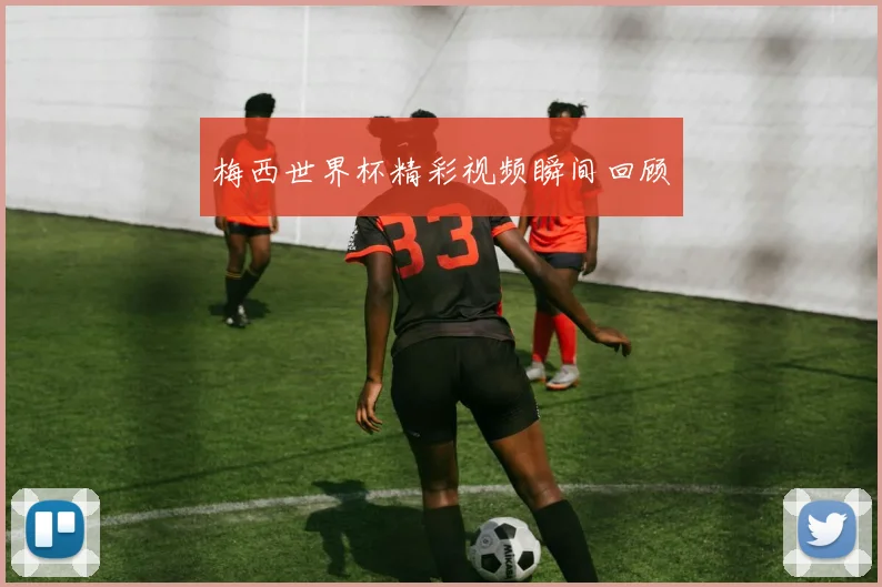 梅西世界杯精彩视频瞬间回顾