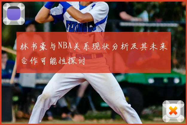 林书豪与NBA关系现状分析及其未来合作可能性探讨