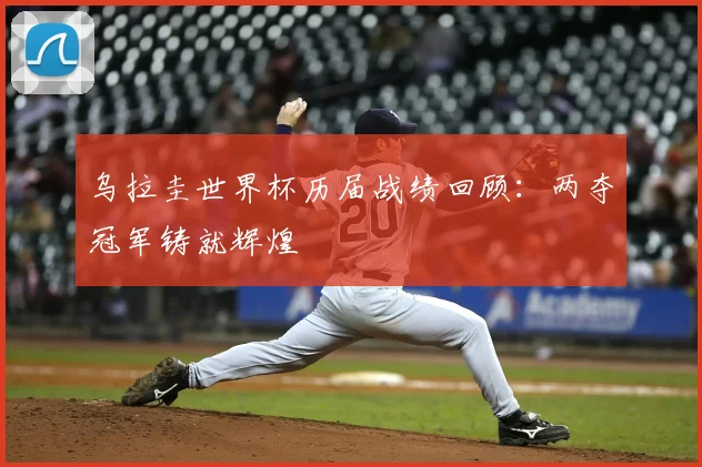 乌拉圭世界杯历届战绩回顾：两夺冠军铸就辉煌