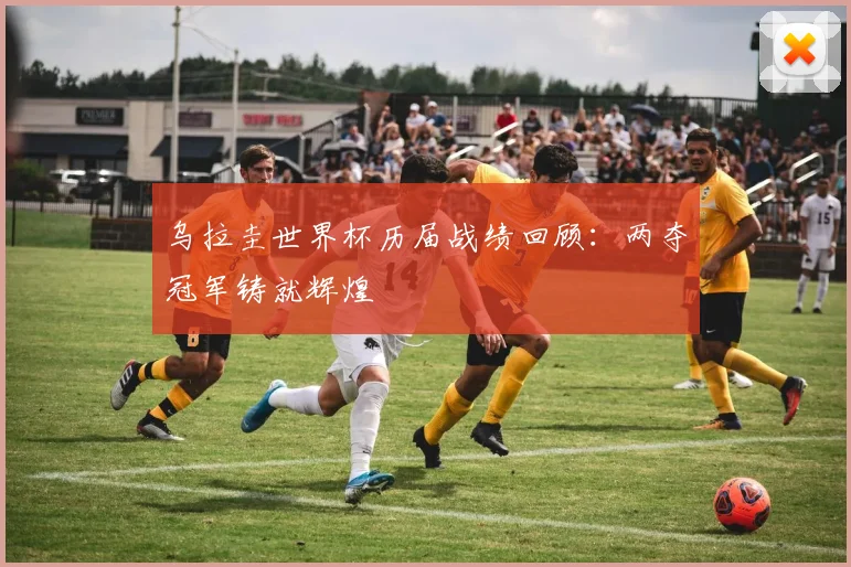 乌拉圭世界杯历届战绩回顾：两夺冠军铸就辉煌