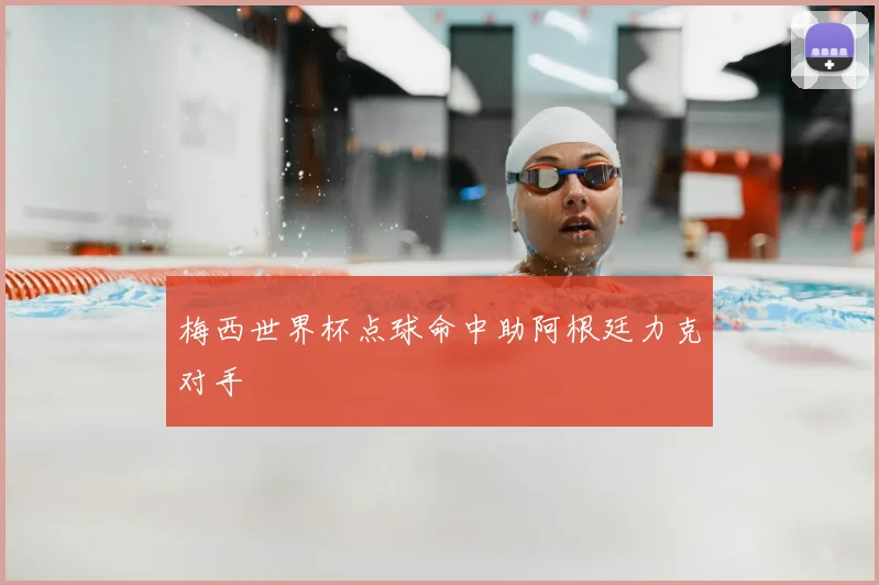 梅西世界杯点球命中助阿根廷力克对手