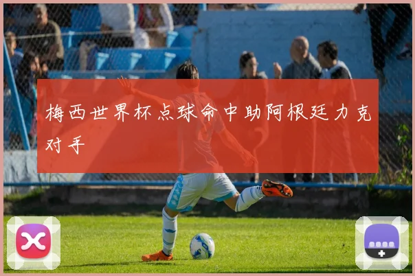 梅西世界杯点球命中助阿根廷力克对手