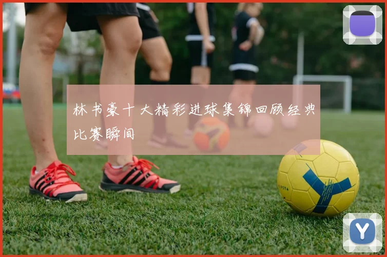 林书豪十大精彩进球集锦回顾经典比赛瞬间