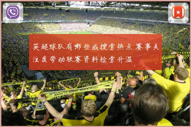 英超球队有哪些成搜索热点 赛事关注度带动联赛资料检索升温